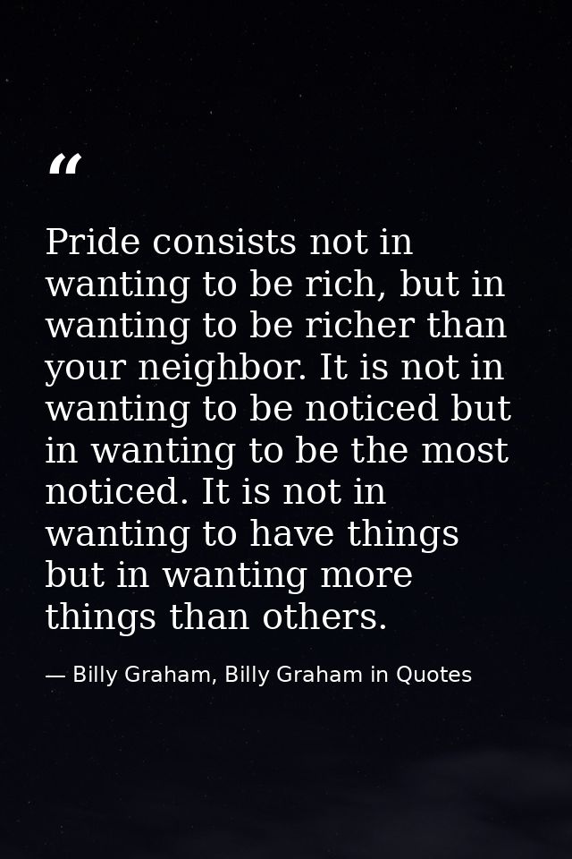 Pride consists not in wanting to be rich, but in wanting to be richer than your neighbor. It is not in wanting to be not — Billy Graham, Billy Graham in Quotes