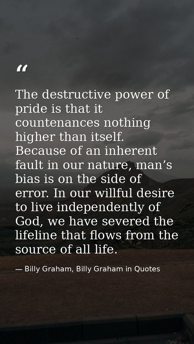 The destructive power of pride is that it countenances nothing higher than itself. Because of an inherent fault in our n — Billy Graham, Billy Graham in Quotes