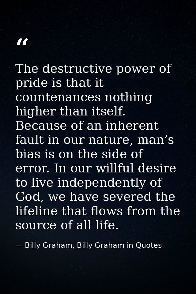 The destructive power of pride is that it countenances nothing higher than itself. Because of an inherent fault in our n — Billy Graham, Billy Graham in Quotes