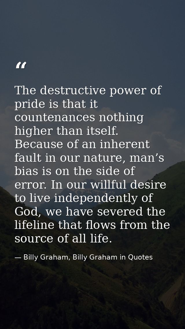 The destructive power of pride is that it countenances nothing higher than itself. Because of an inherent fault in our n — Billy Graham, Billy Graham in Quotes