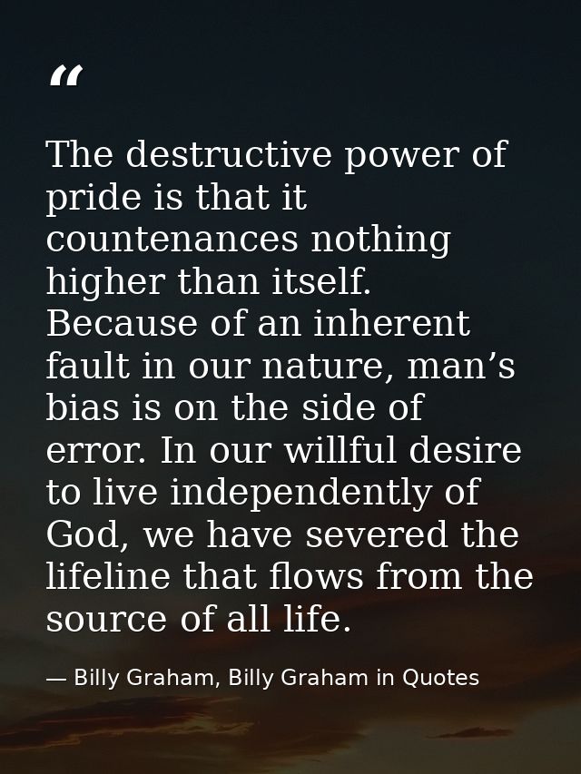 The destructive power of pride is that it countenances nothing higher than itself. Because of an inherent fault in our n — Billy Graham, Billy Graham in Quotes