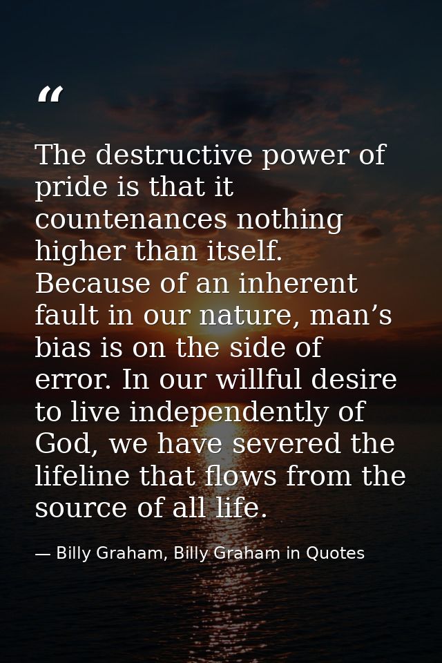 The destructive power of pride is that it countenances nothing higher than itself. Because of an inherent fault in our n — Billy Graham, Billy Graham in Quotes