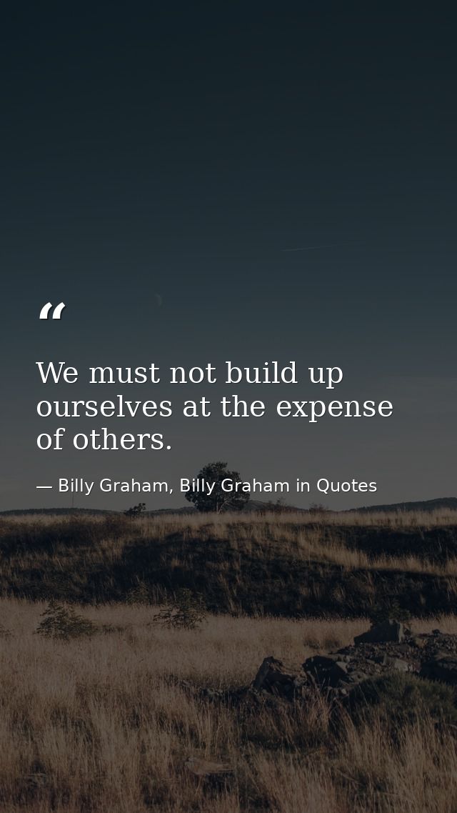 We must not build up ourselves at the expense of others. — Billy Graham, Billy Graham in Quotes