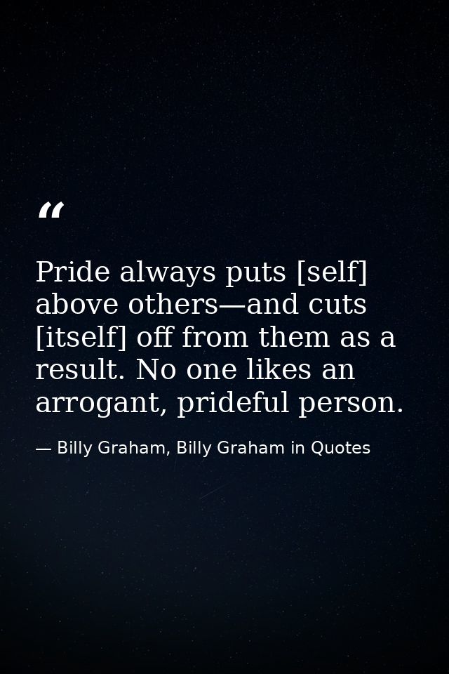 Pride always puts [self] above others—and cuts [itself] off from them as a result. No one likes an arrogant, prideful pe — Billy Graham, Billy Graham in Quotes