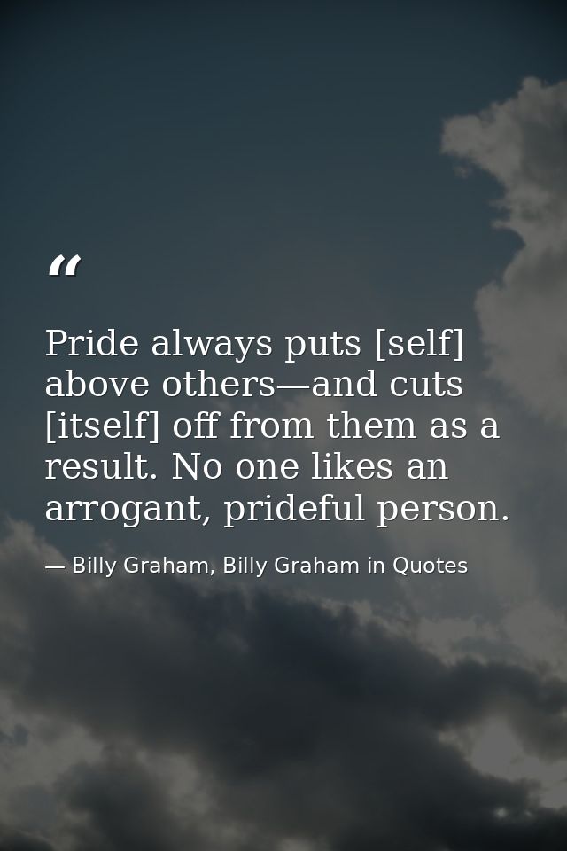 Pride always puts [self] above others—and cuts [itself] off from them as a result. No one likes an arrogant, prideful pe — Billy Graham, Billy Graham in Quotes