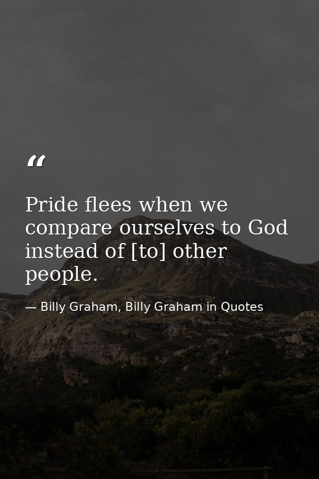 Pride flees when we compare ourselves to God instead of [to] other people. — Billy Graham, Billy Graham in Quotes