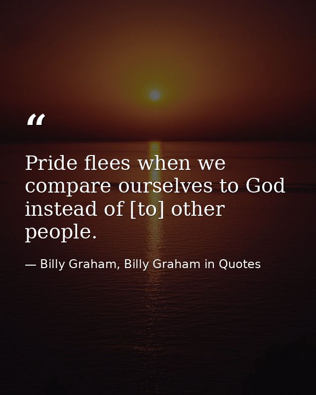 Pride flees when we compare ourselves to God instead of [to] other people. — Billy Graham, Billy Graham in Quotes