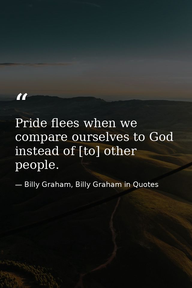 Pride flees when we compare ourselves to God instead of [to] other people. — Billy Graham, Billy Graham in Quotes