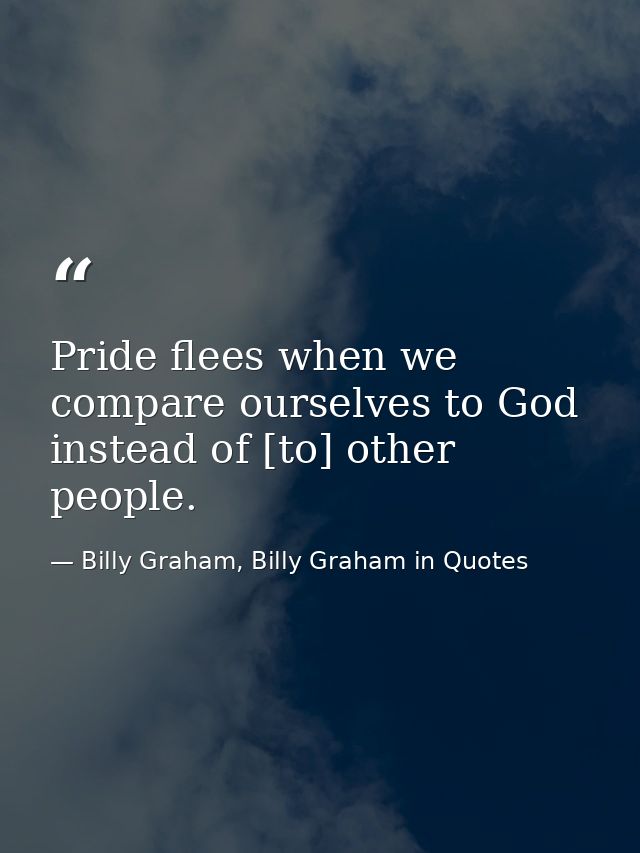 Pride flees when we compare ourselves to God instead of [to] other people. — Billy Graham, Billy Graham in Quotes