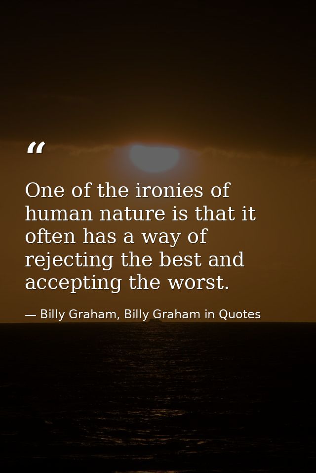 One of the ironies of human nature is that it often has a way of rejecting the best and accepting the worst. — Billy Graham, Billy Graham in Quotes