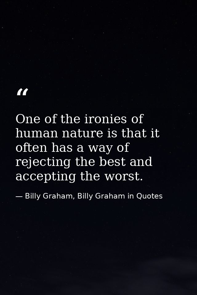 One of the ironies of human nature is that it often has a way of rejecting the best and accepting the worst. — Billy Graham, Billy Graham in Quotes