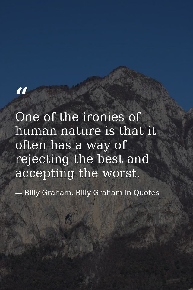 One of the ironies of human nature is that it often has a way of rejecting the best and accepting the worst. — Billy Graham, Billy Graham in Quotes