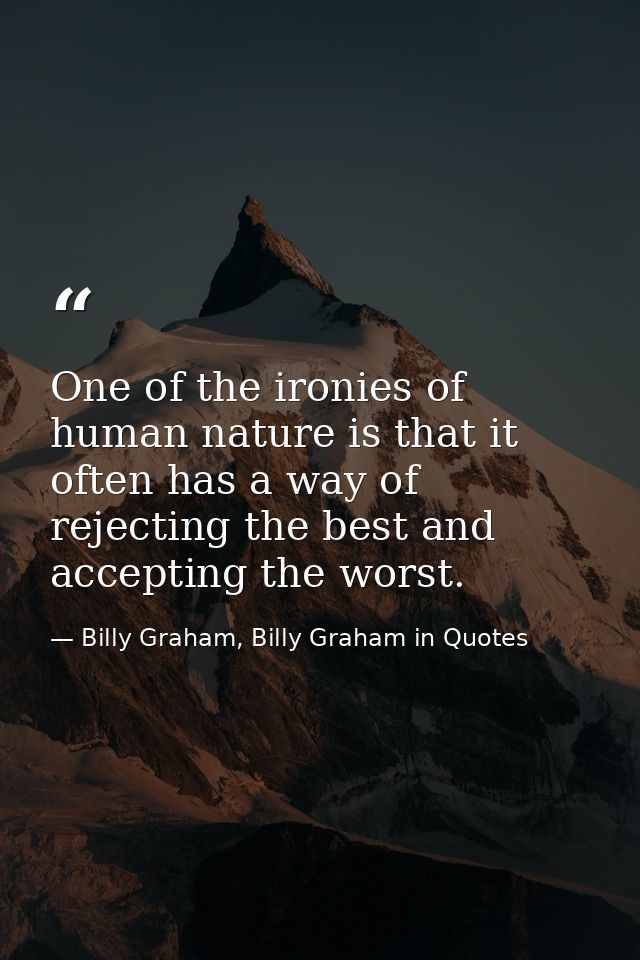 One of the ironies of human nature is that it often has a way of rejecting the best and accepting the worst. — Billy Graham, Billy Graham in Quotes