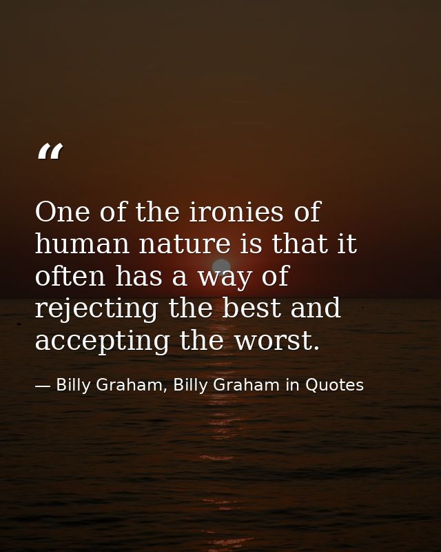 One of the ironies of human nature is that it often has a way of rejecting the best and accepting the worst. — Billy Graham, Billy Graham in Quotes