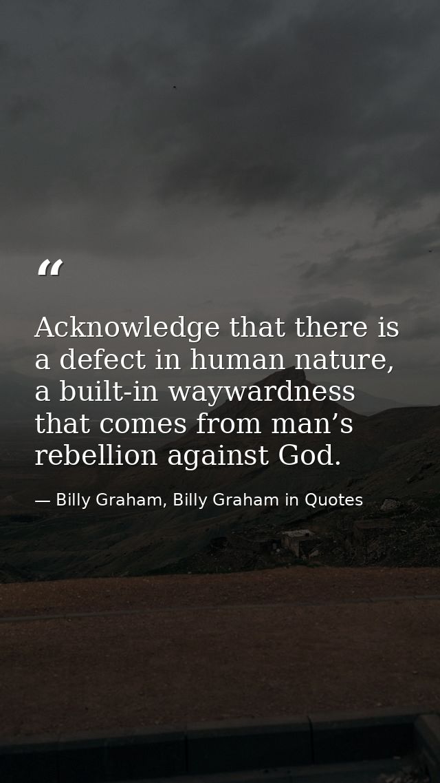 Acknowledge that there is a defect in human nature, a built-in waywardness that comes from man’s rebellion against God. — Billy Graham, Billy Graham in Quotes