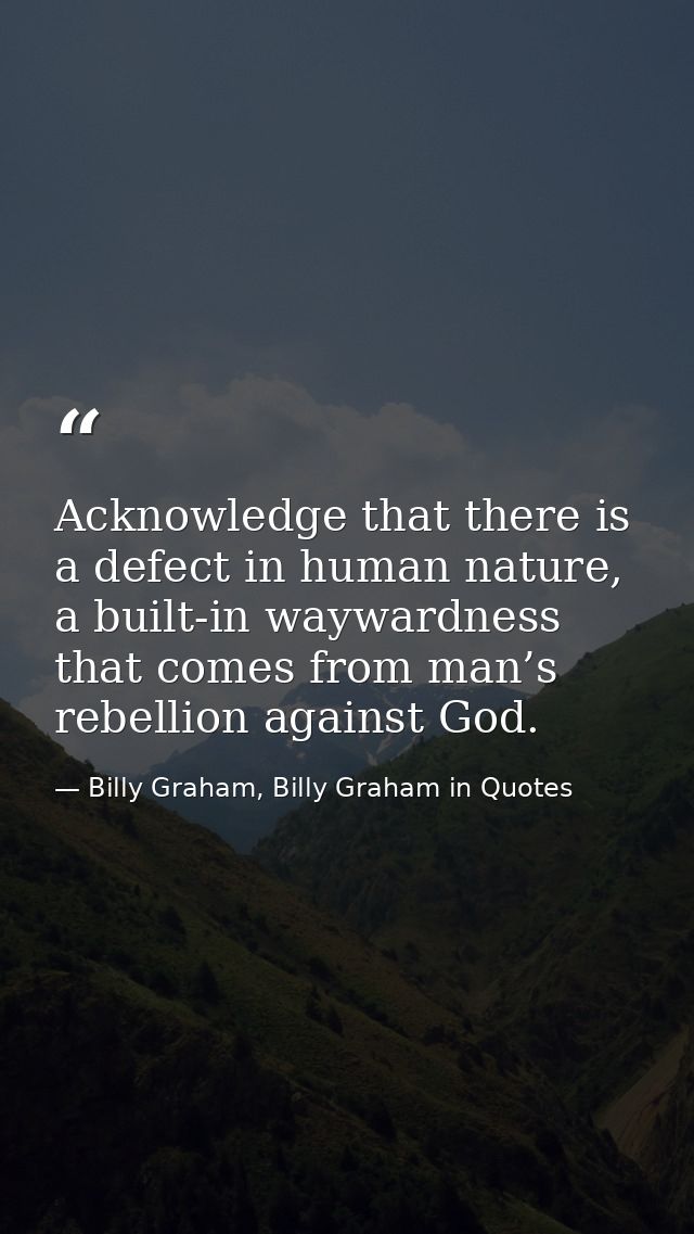 Acknowledge that there is a defect in human nature, a built-in waywardness that comes from man’s rebellion against God. — Billy Graham, Billy Graham in Quotes
