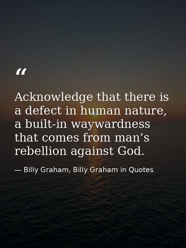 Acknowledge that there is a defect in human nature, a built-in waywardness that comes from man’s rebellion against God. — Billy Graham, Billy Graham in Quotes