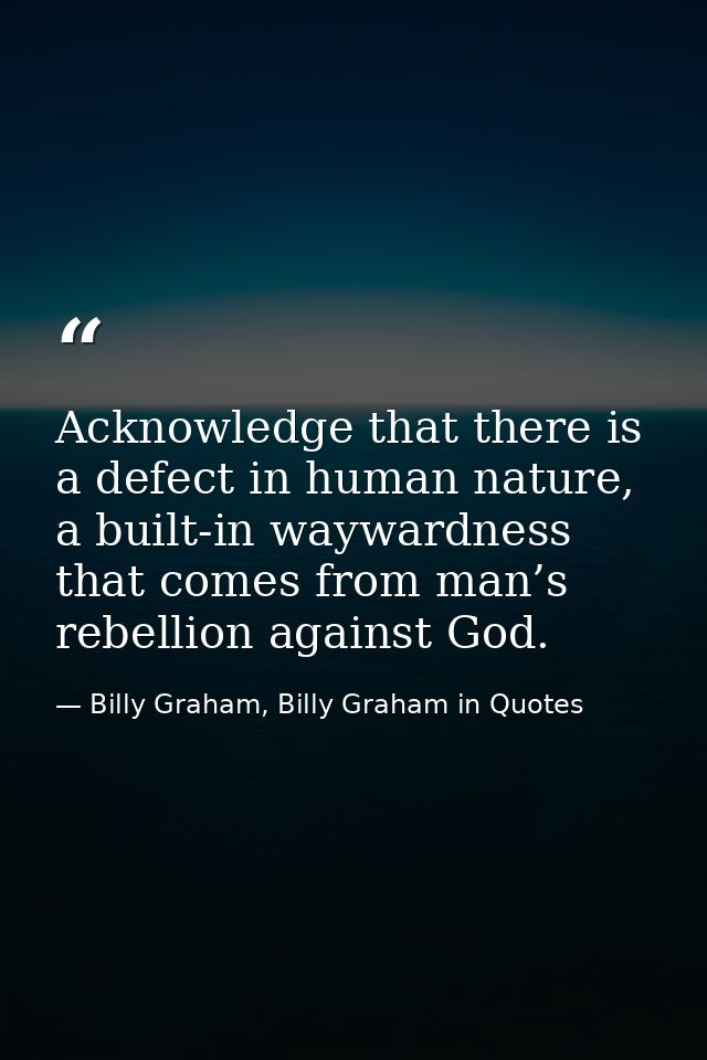 Acknowledge that there is a defect in human nature, a built-in waywardness that comes from man’s rebellion against God. — Billy Graham, Billy Graham in Quotes