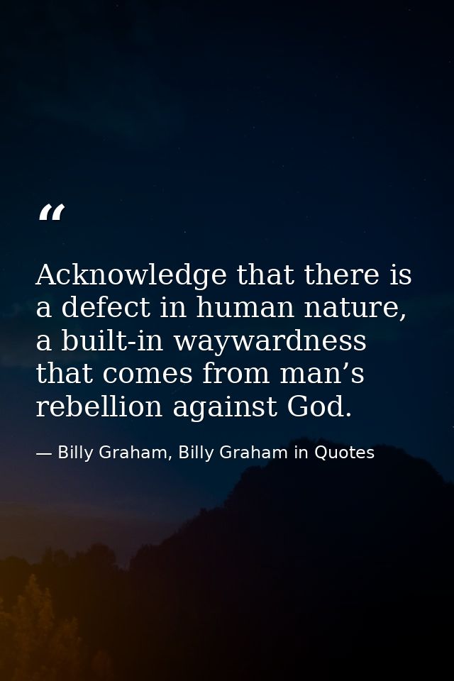 Acknowledge that there is a defect in human nature, a built-in waywardness that comes from man’s rebellion against God. — Billy Graham, Billy Graham in Quotes