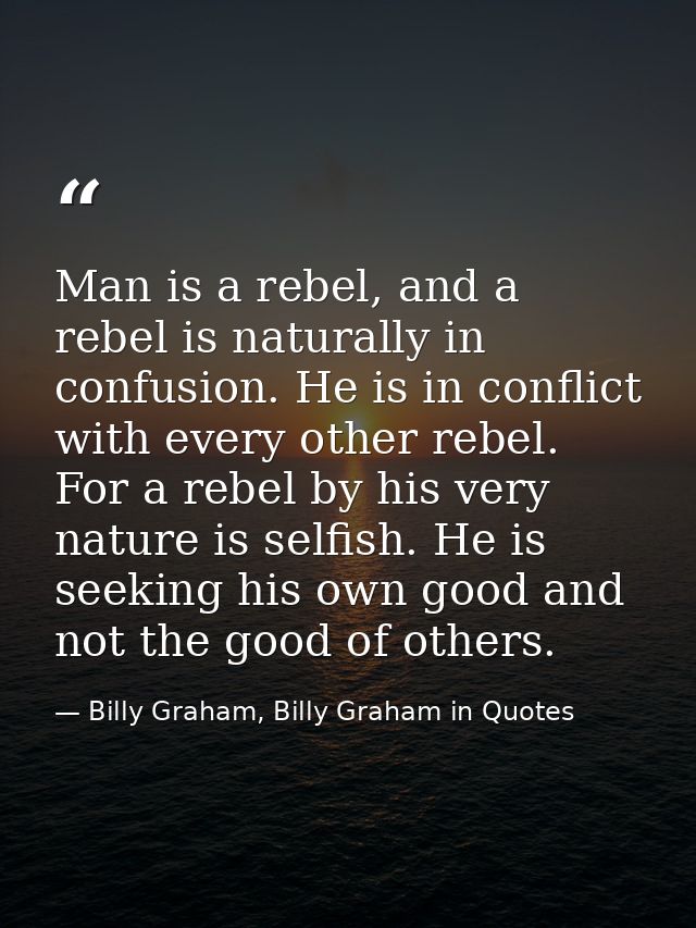 Man is a rebel, and a rebel is naturally in confusion. He is in conflict with every other rebel. For a rebel by his very — Billy Graham, Billy Graham in Quotes
