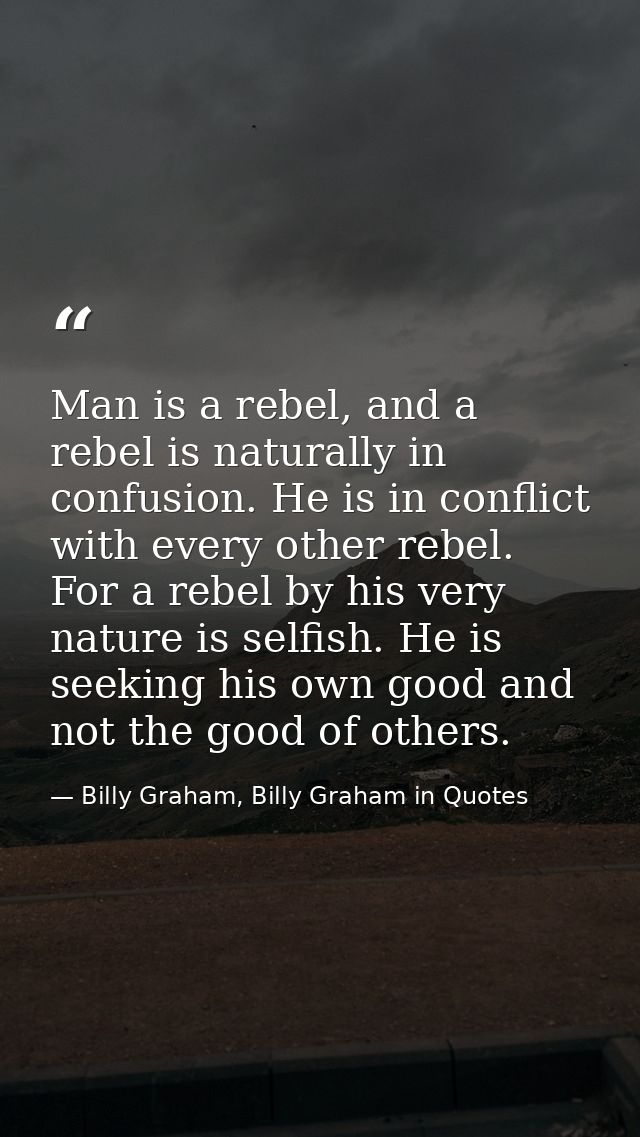 Man is a rebel, and a rebel is naturally in confusion. He is in conflict with every other rebel. For a rebel by his very — Billy Graham, Billy Graham in Quotes