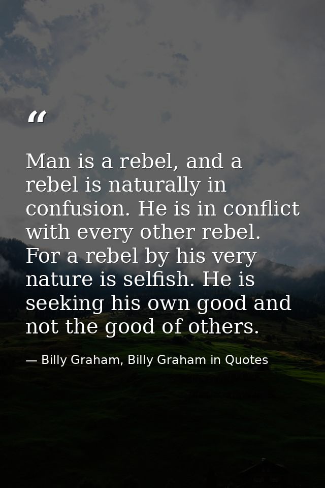 Man is a rebel, and a rebel is naturally in confusion. He is in conflict with every other rebel. For a rebel by his very — Billy Graham, Billy Graham in Quotes