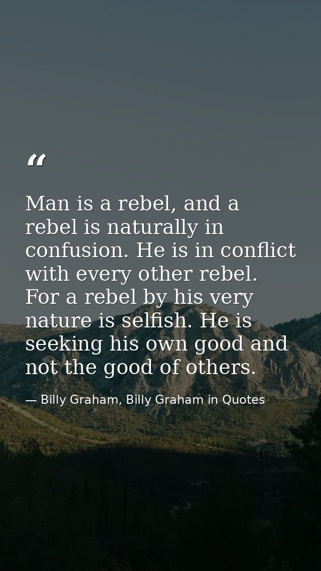 Man is a rebel, and a rebel is naturally in confusion. He is in conflict with every other rebel. For a rebel by his very — Billy Graham, Billy Graham in Quotes