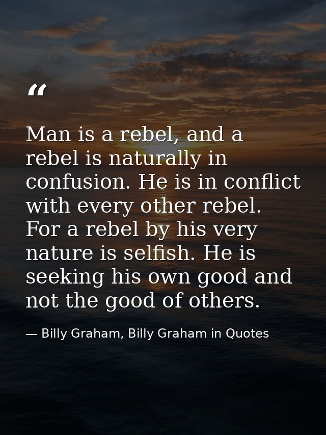 Man is a rebel, and a rebel is naturally in confusion. He is in conflict with every other rebel. For a rebel by his very — Billy Graham, Billy Graham in Quotes