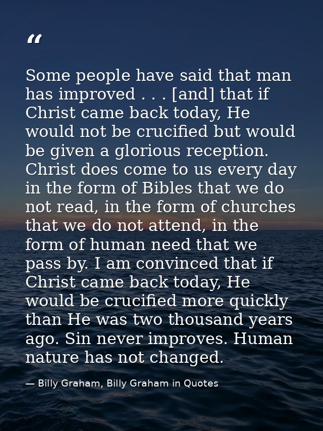 Some people have said that man has improved . . . [and] that if Christ came back today, He would not be crucified but wo — Billy Graham, Billy Graham in Quotes