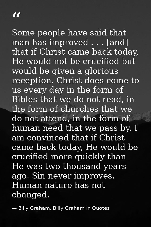 Some people have said that man has improved . . . [and] that if Christ came back today, He would not be crucified but wo — Billy Graham, Billy Graham in Quotes