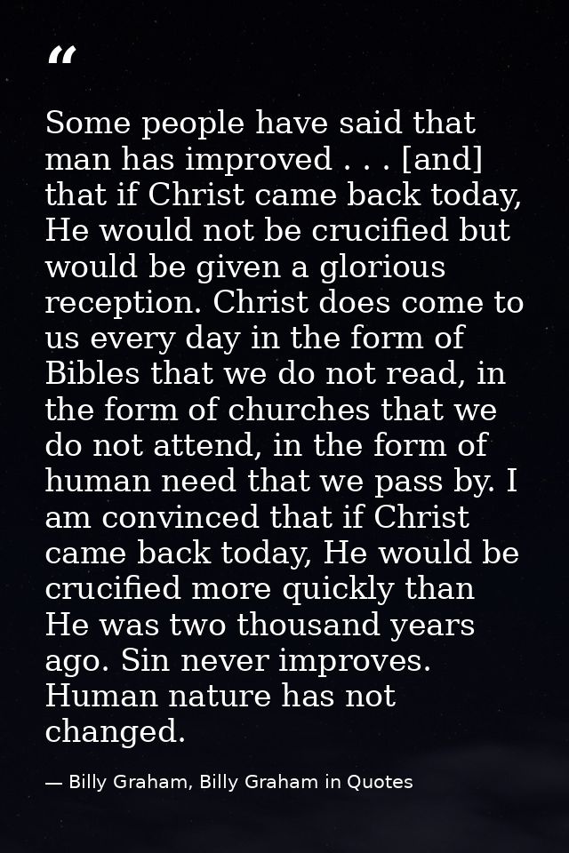 Some people have said that man has improved . . . [and] that if Christ came back today, He would not be crucified but wo — Billy Graham, Billy Graham in Quotes