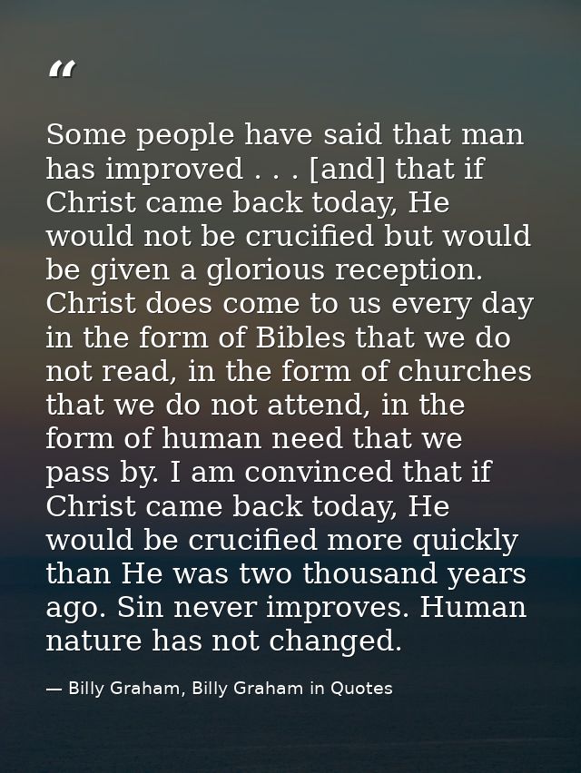 Some people have said that man has improved . . . [and] that if Christ came back today, He would not be crucified but wo — Billy Graham, Billy Graham in Quotes