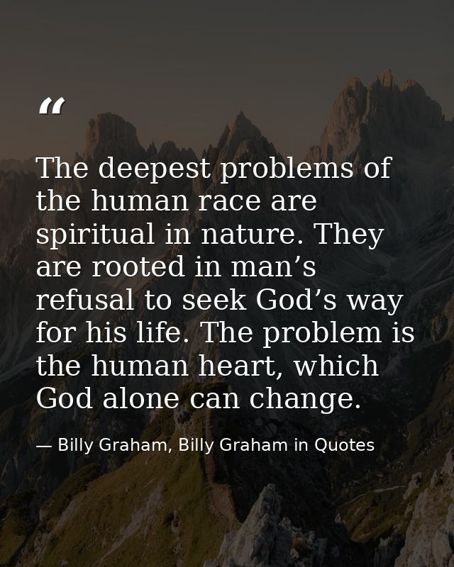The deepest problems of the human race are spiritual in nature. They are rooted in man’s refusal to seek God’s way for h — Billy Graham, Billy Graham in Quotes