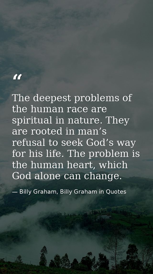 The deepest problems of the human race are spiritual in nature. They are rooted in man’s refusal to seek God’s way for h — Billy Graham, Billy Graham in Quotes