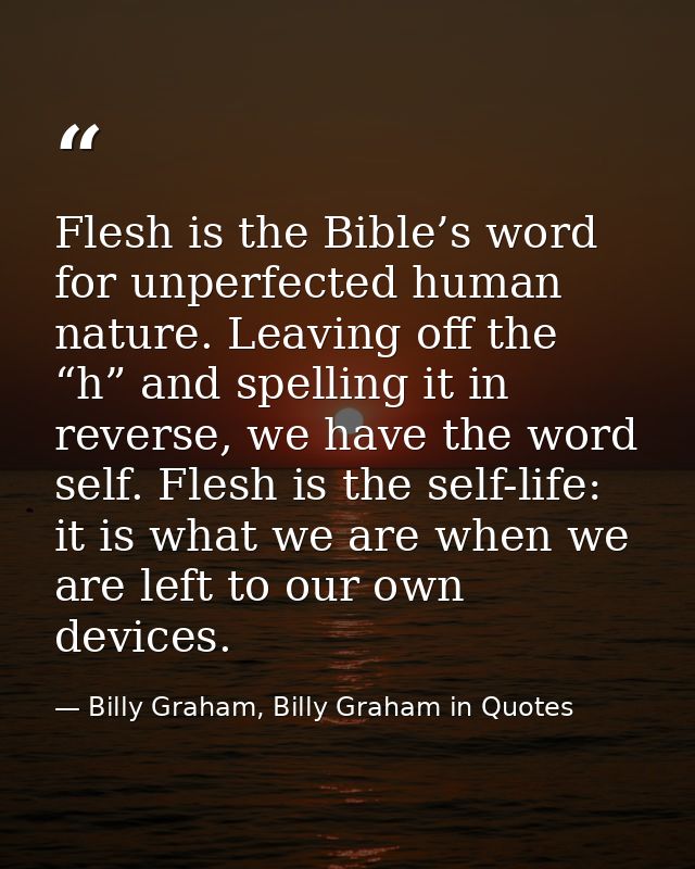 Flesh is the Bible’s word for unperfected human nature. Leaving off the “h” and spelling it in reverse, we have the word — Billy Graham, Billy Graham in Quotes