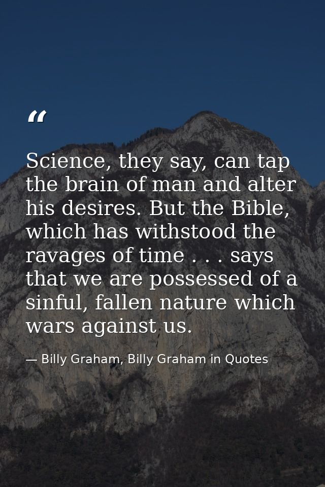 Science, they say, can tap the brain of man and alter his desires. But the Bible, which has withstood the ravages of tim — Billy Graham, Billy Graham in Quotes