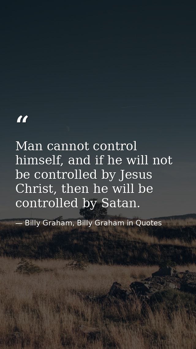 Man cannot control himself, and if he will not be controlled by Jesus Christ, then he will be controlled by Satan. — Billy Graham, Billy Graham in Quotes