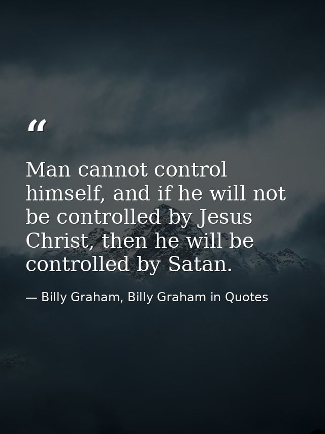Man cannot control himself, and if he will not be controlled by Jesus Christ, then he will be controlled by Satan. — Billy Graham, Billy Graham in Quotes