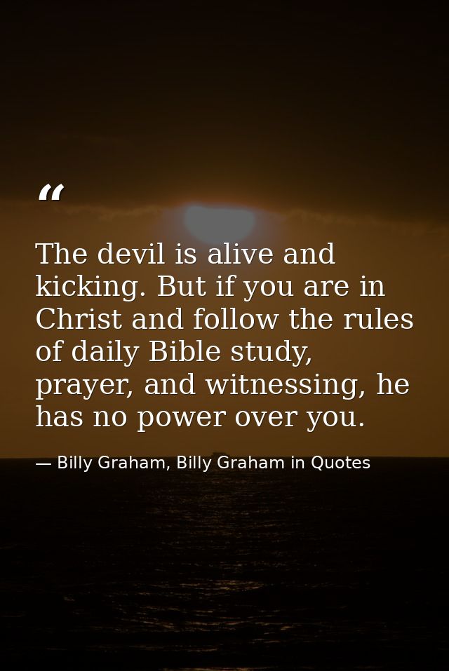 The devil is alive and kicking. But if you are in Christ and follow the rules of daily Bible study, prayer, and witnessi — Billy Graham, Billy Graham in Quotes