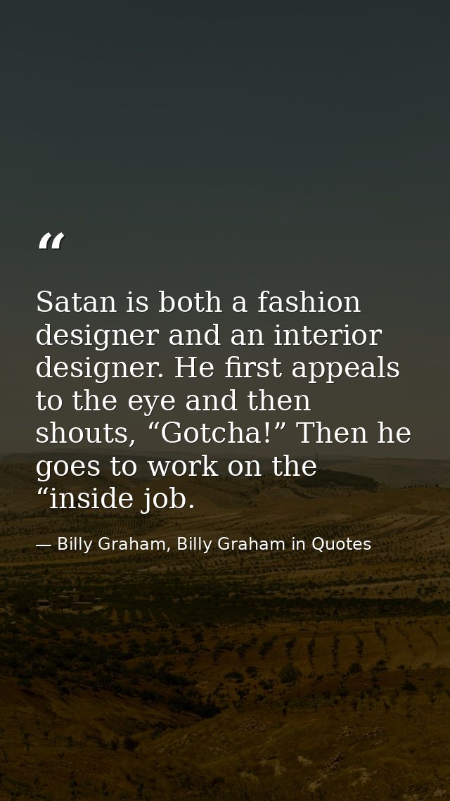 Satan is both a fashion designer and an interior designer. He first appeals to the eye and then shouts, “Gotcha!” Then h — Billy Graham, Billy Graham in Quotes