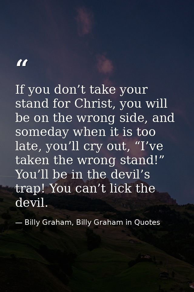 If you don’t take your stand for Christ, you will be on the wrong side, and someday when it is too late, you’ll cry out, — Billy Graham, Billy Graham in Quotes