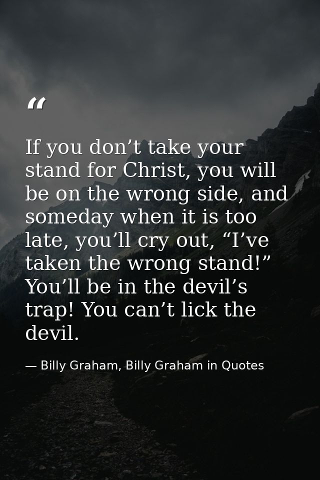 If you don’t take your stand for Christ, you will be on the wrong side, and someday when it is too late, you’ll cry out, — Billy Graham, Billy Graham in Quotes