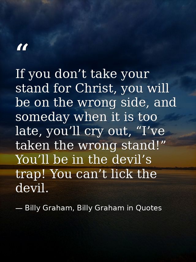 If you don’t take your stand for Christ, you will be on the wrong side, and someday when it is too late, you’ll cry out, — Billy Graham, Billy Graham in Quotes