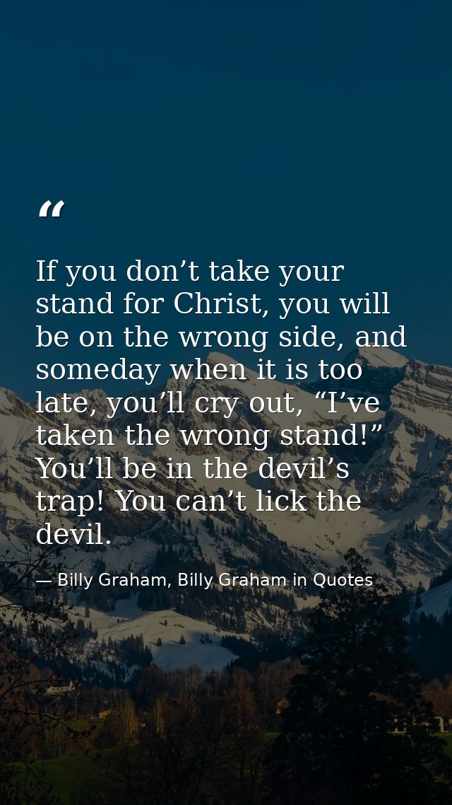 If you don’t take your stand for Christ, you will be on the wrong side, and someday when it is too late, you’ll cry out, — Billy Graham, Billy Graham in Quotes