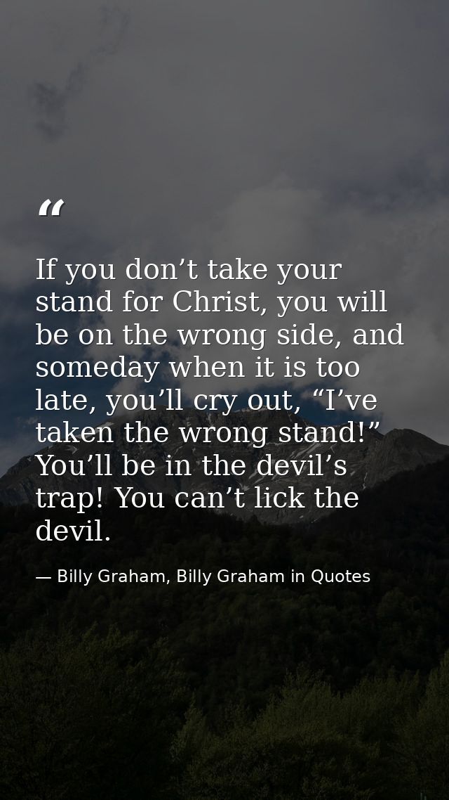 If you don’t take your stand for Christ, you will be on the wrong side, and someday when it is too late, you’ll cry out, — Billy Graham, Billy Graham in Quotes