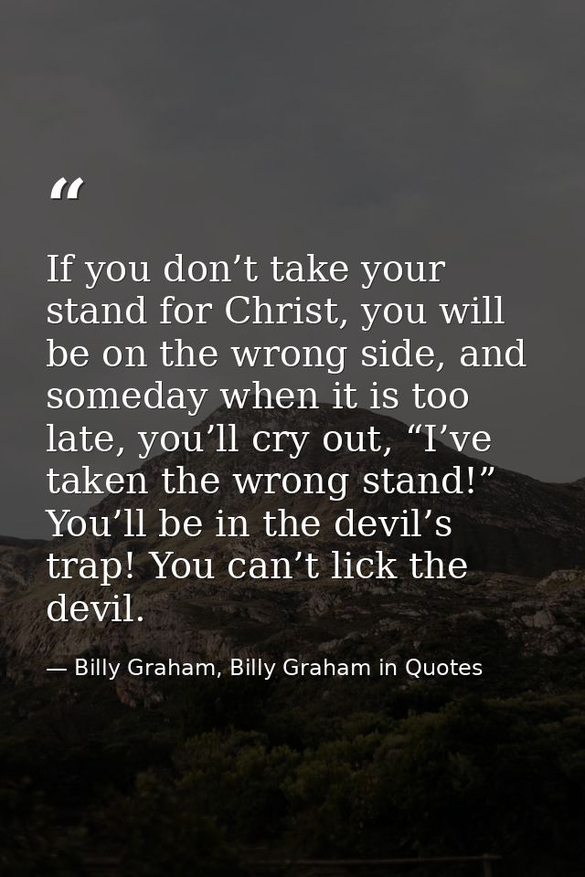 If you don’t take your stand for Christ, you will be on the wrong side, and someday when it is too late, you’ll cry out, — Billy Graham, Billy Graham in Quotes