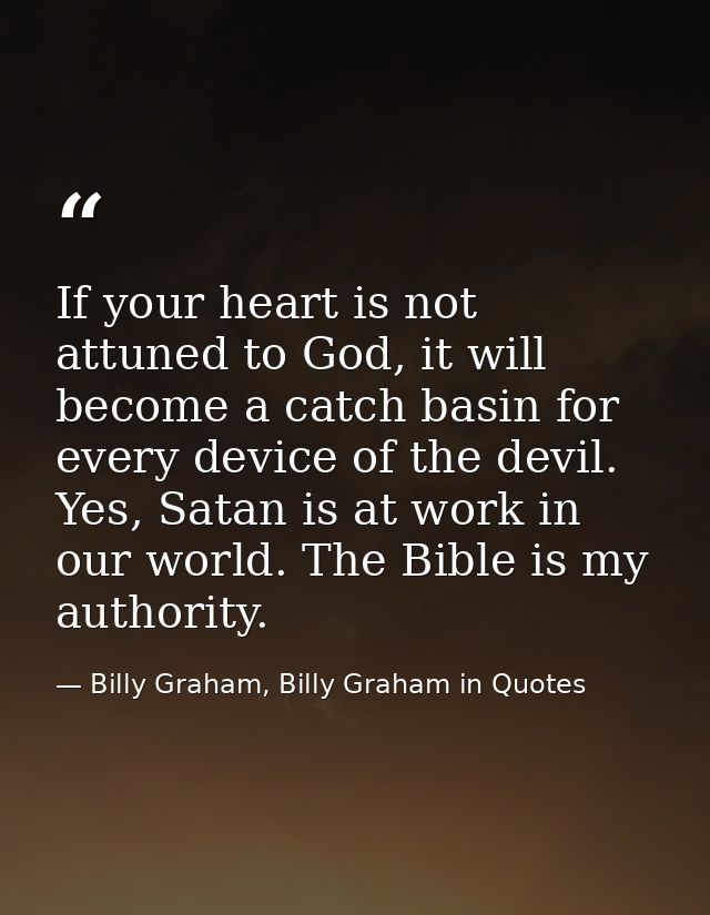 If your heart is not attuned to God, it will become a catch basin for every device of the devil. Yes, Satan is at work i — Billy Graham, Billy Graham in Quotes