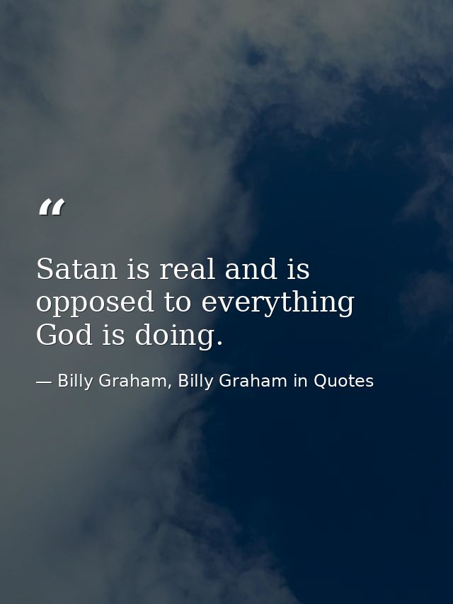 Satan is real and is opposed to everything God is doing. — Billy Graham, Billy Graham in Quotes