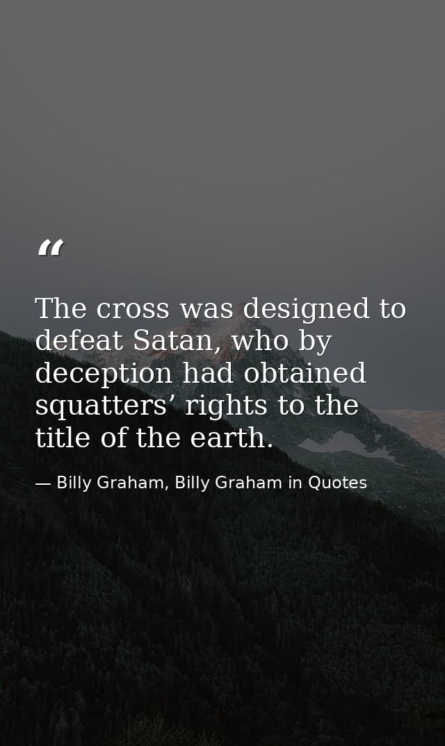 The cross was designed to defeat Satan, who by deception had obtained squatters’ rights to the title of the earth. — Billy Graham, Billy Graham in Quotes