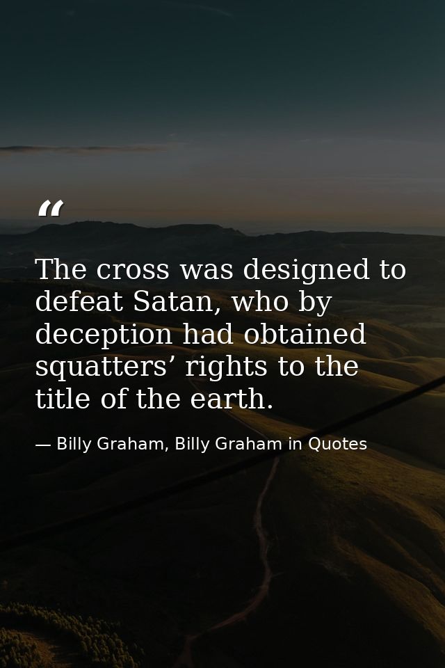 The cross was designed to defeat Satan, who by deception had obtained squatters’ rights to the title of the earth. — Billy Graham, Billy Graham in Quotes